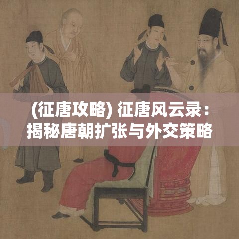 (征唐攻略) 征唐风云录：揭秘唐朝扩张与外交策略之谜"——历史学家深入探究唐朝的帝国主义扩张及其与邻国的外交互动。